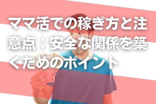 ママ活での稼ぎ方と注意点：安全な関係を築くためのポイント